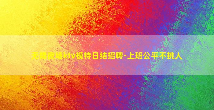 无锡夜场ktv模特日结招聘-上班公平不挑人