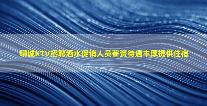聊城KTV招聘酒水促销人员薪资待遇丰厚提供住宿